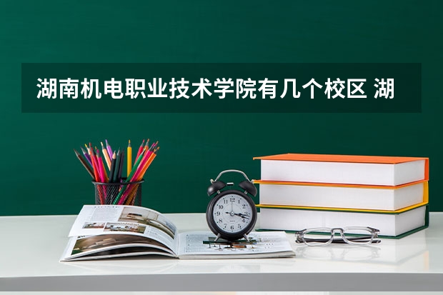 湖南机电职业技术学院有几个校区 湖南机电职业技术学院开设着那些专业