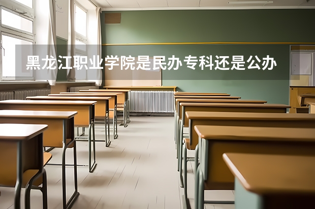 黑龙江职业学院是民办专科还是公办 黑龙江职业学院教育水平怎么样