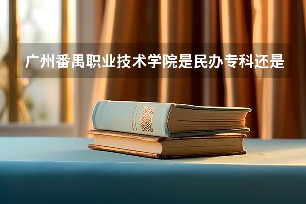 广州番禺职业技术学院是民办专科还是公办 广州番禺职业技术学院教育水平怎么样