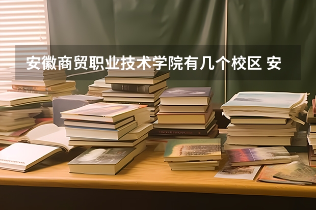 安徽商贸职业技术学院有几个校区 安徽商贸职业技术学院开设着那些专业