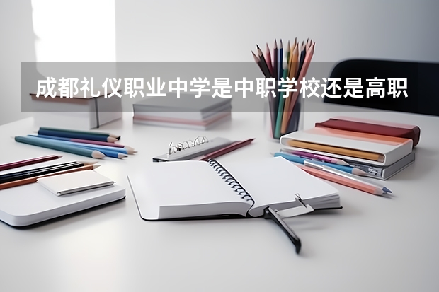 成都礼仪职业中学是中职学校还是高职学校 成都礼仪职业中学学校简介