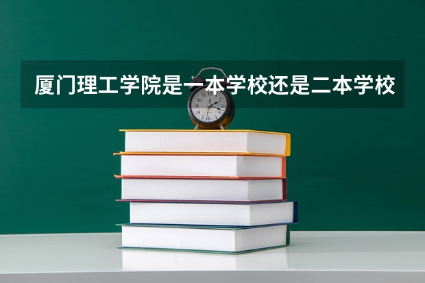 厦门理工学院是一本学校还是二本学校 厦门理工学院好不好考