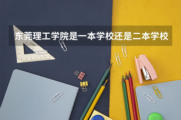 东莞理工学院是一本学校还是二本学校 东莞理工学院好不好考