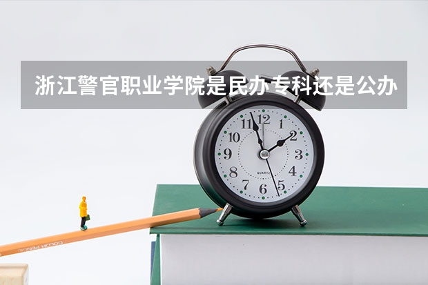 浙江警官职业学院是民办专科还是公办 浙江警官职业学院教育水平怎么样