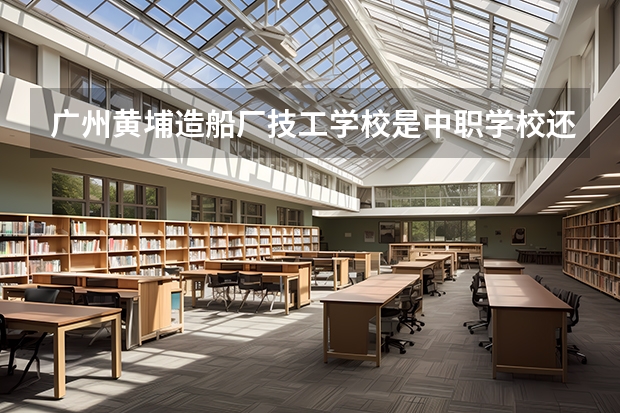 广州黄埔造船厂技工学校是中职学校还是高职学校 广州黄埔造船厂技工学校学校简介