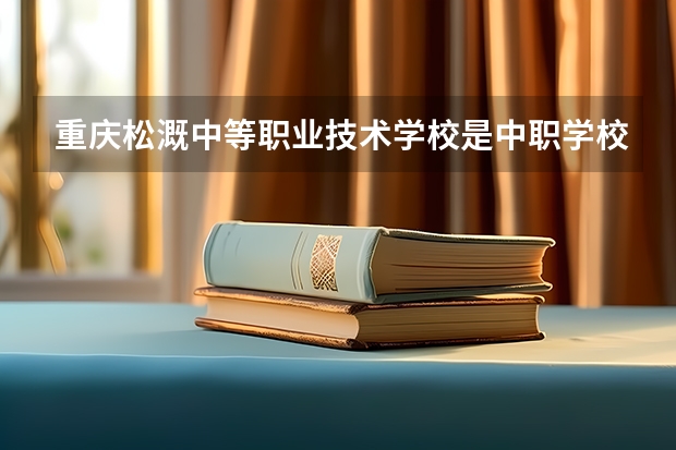 重庆松溉中等职业技术学校是中职学校还是高职学校 重庆松溉中等职业技术学校学校简介