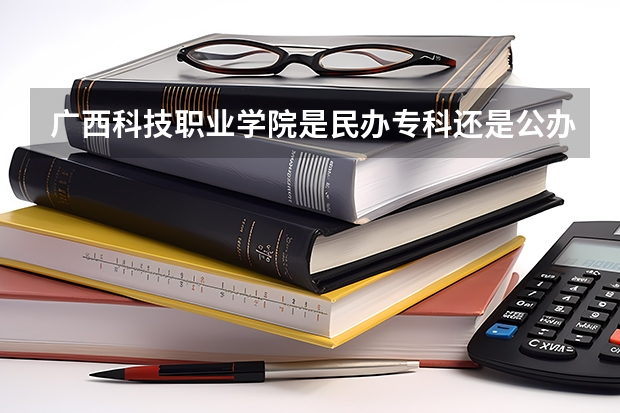 广西科技职业学院是民办专科还是公办 广西科技职业学院教育水平怎么样