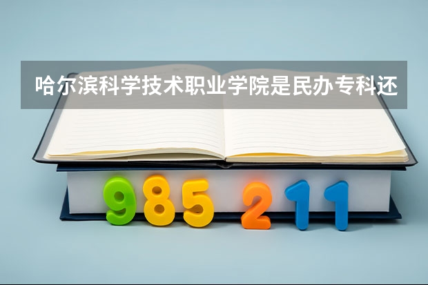 哈尔滨科学技术职业学院是民办专科还是公办 哈尔滨科学技术职业学院教育水平怎么样