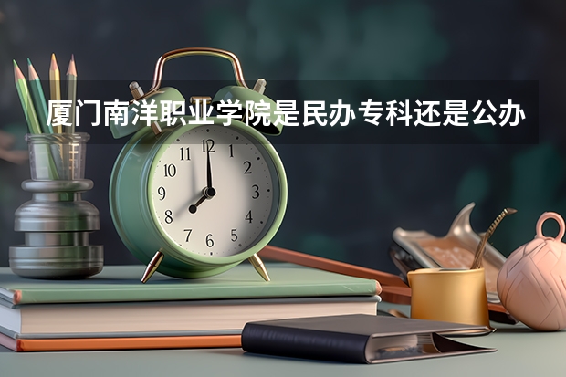 厦门南洋职业学院是民办专科还是公办 厦门南洋职业学院教育水平怎么样