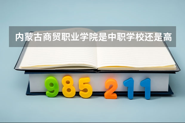 内蒙古商贸职业学院是中职学校还是高职学校 内蒙古商贸职业学院学校简介