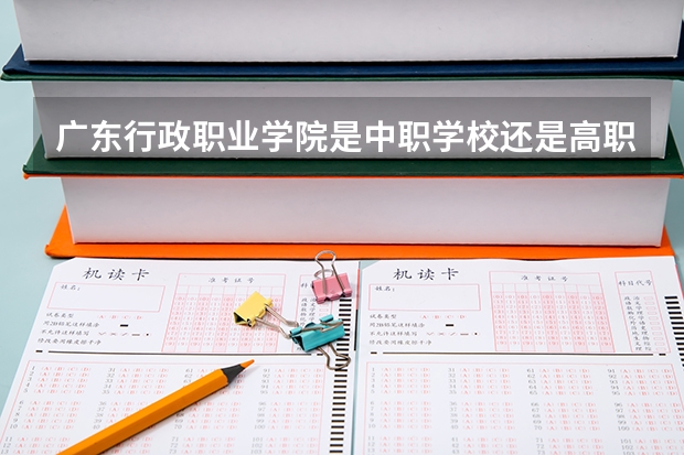 广东行政职业学院是中职学校还是高职学校 广东行政职业学院学校简介