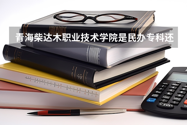 青海柴达木职业技术学院是民办专科还是公办 青海柴达木职业技术学院教育水平怎么样