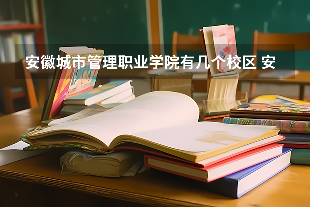 安徽城市管理职业学院有几个校区 安徽城市管理职业学院开设着那些专业