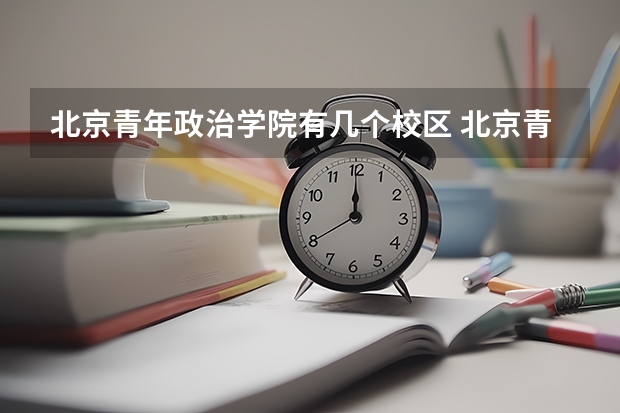 北京青年政治学院有几个校区 北京青年政治学院开设着那些专业