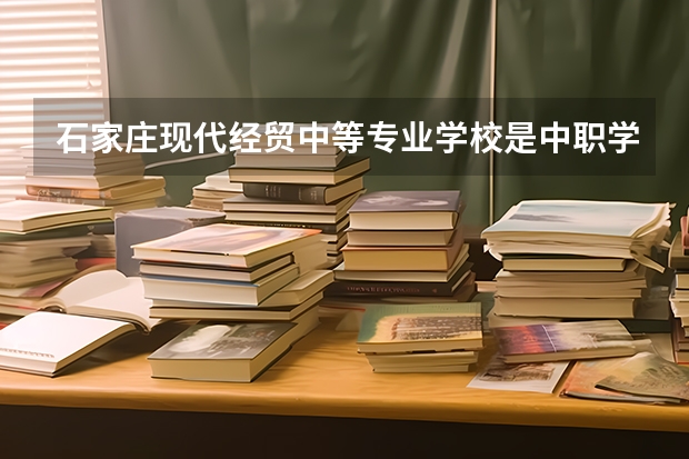 石家庄现代经贸中等专业学校是中职学校还是高职学校 石家庄现代经贸中等专业学校学校简介