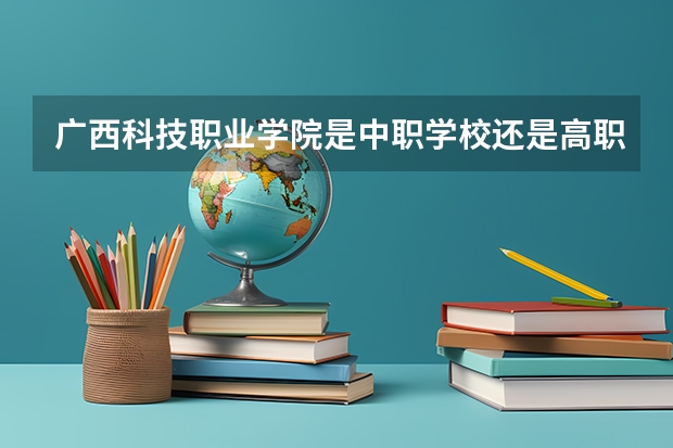 广西科技职业学院是中职学校还是高职学校 广西科技职业学院学校简介