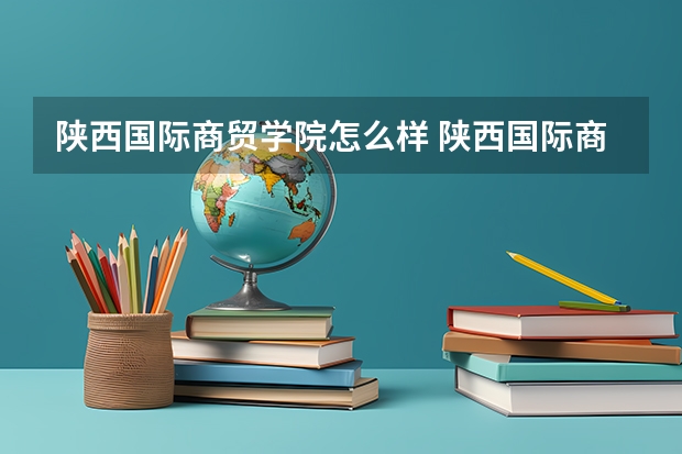 陕西国际商贸学院怎么样 陕西国际商贸学院到底怎么样？？