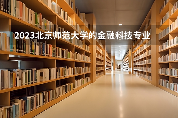 2023北京师范大学的金融科技专业分数线高不高 北京师范大学金融科技专业历年分数线参考表单