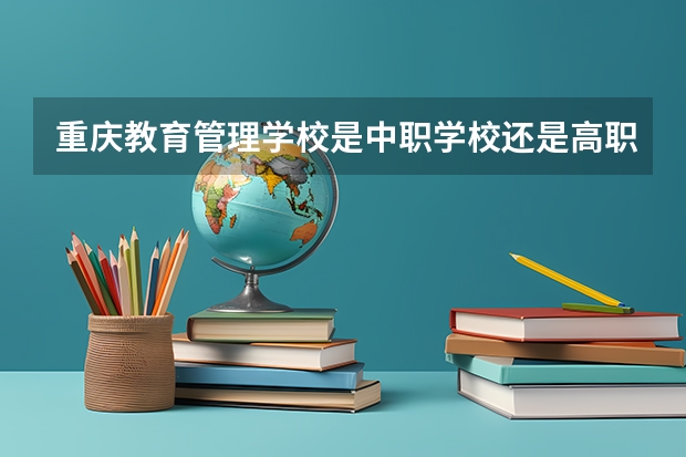 重庆教育管理学校是中职学校还是高职学校 重庆教育管理学校学校简介