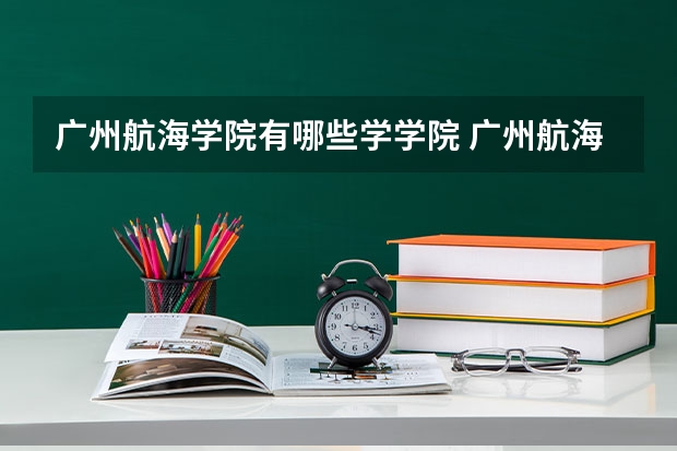 广州航海学院有哪些学学院 广州航海学院一年学费贵不贵