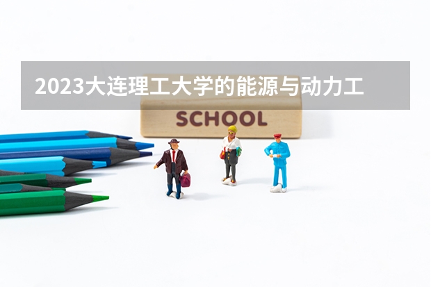 2023大连理工大学的能源与动力工程专业分数线高不高 大连理工大学能源与动力工程专业历年分数线参考表单