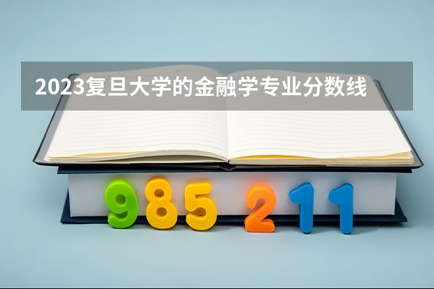 2023复旦大学的金融学专业分数线高不高 复旦大学金融学专业历年分数线参考表单