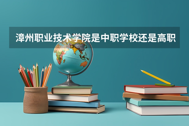 漳州职业技术学院是中职学校还是高职学校 漳州职业技术学院学校简介