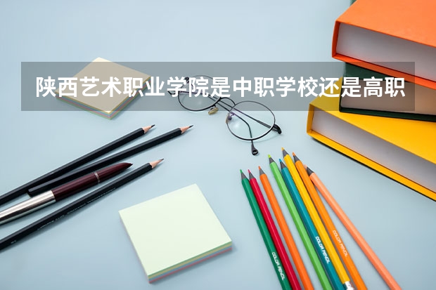 陕西艺术职业学院是中职学校还是高职学校 陕西艺术职业学院学校简介