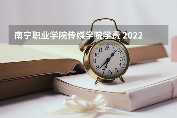 南宁职业学院传媒学院学费 2022年南宁职业技术学院招生章程
