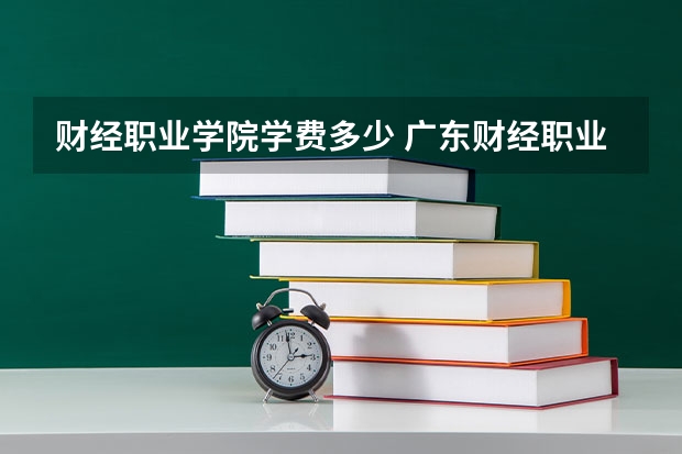 财经职业学院学费多少 广东财经职业技术学校学费