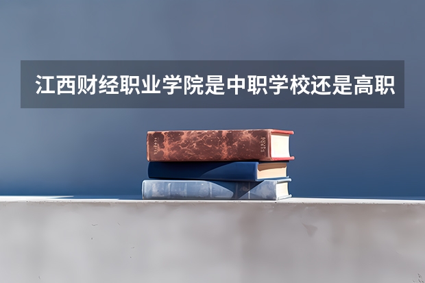 江西财经职业学院是中职学校还是高职学校 江西财经职业学院学校简介