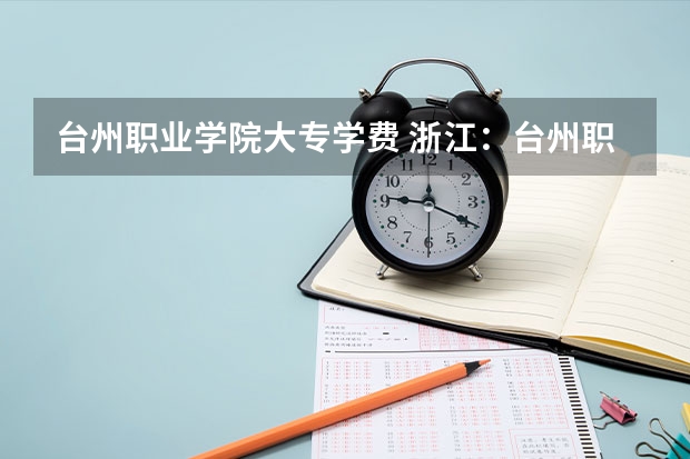 台州职业学院大专学费 浙江：台州职业技术学院招生章程