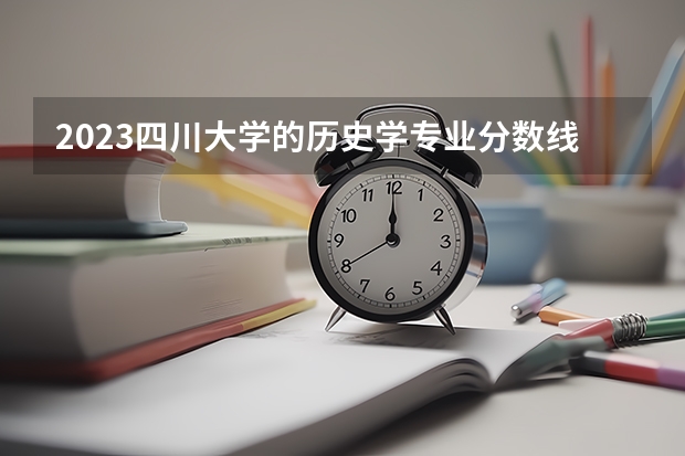 2023四川大学的历史学专业分数线高不高 四川大学历史学专业历年分数线参考表单