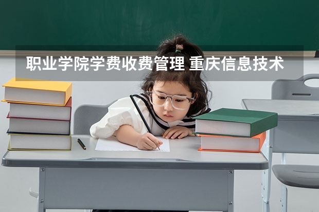 职业学院学费收费管理 重庆信息技术职业学院学费