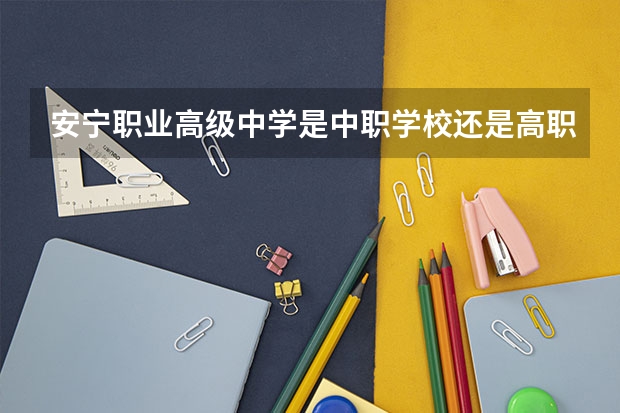 安宁职业高级中学是中职学校还是高职学校 安宁职业高级中学学校简介