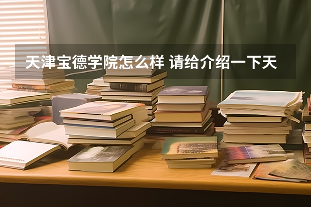 天津宝德学院怎么样 请给介绍一下天津商业大学宝德学院