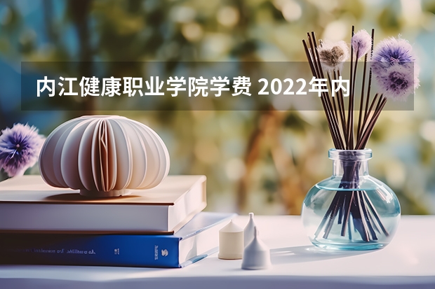 内江健康职业学院学费 2022年内江卫生与健康职业学院招生章程