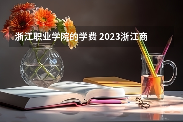 浙江职业学院的学费 2023浙江商业职业技术学院多少钱