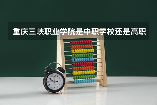 重庆三峡职业学院是中职学校还是高职学校 重庆三峡职业学院学校简介