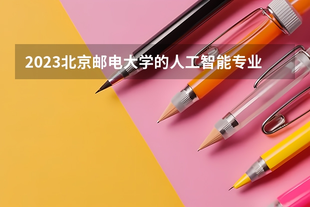 2023北京邮电大学的人工智能专业分数线高不高 北京邮电大学人工智能专业历年分数线参考表单