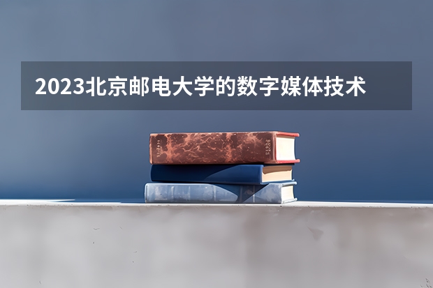 2023北京邮电大学的数字媒体技术专业分数线高不高 北京邮电大学数字媒体技术专业历年分数线参考表单