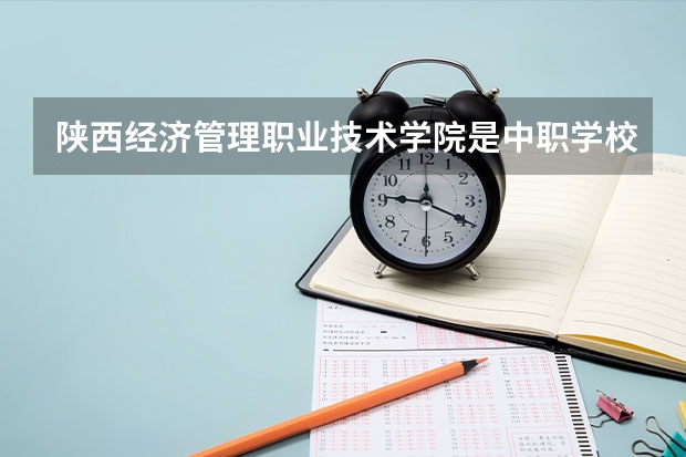 陕西经济管理职业技术学院是中职学校还是高职学校 陕西经济管理职业技术学院学校简介