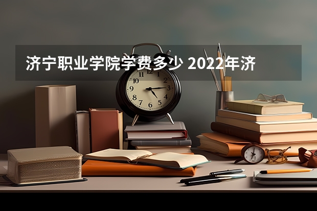 济宁职业学院学费多少 2022年济宁职业技术学院招生章程