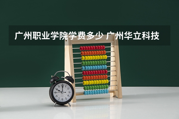 广州职业学院学费多少 广州华立科技职业学校学费