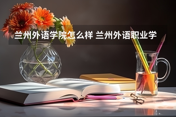 兰州外语学院怎么样 兰州外语职业学院怎么样，最好是读过的人给介绍一下，主要是老师的教学质量和学校的学风！