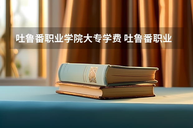 吐鲁番职业学院大专学费 吐鲁番职业技术学院he塔里木职业技术学院那个好