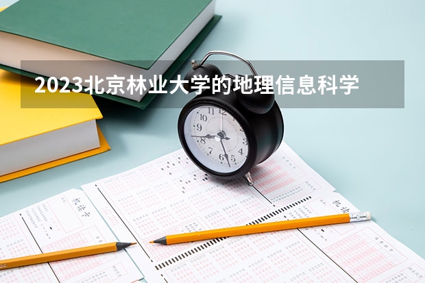 2023北京林业大学的地理信息科学专业分数线高不高 北京林业大学地理信息科学专业历年分数线参考表单