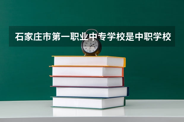 石家庄市第一职业中专学校是中职学校还是高职学校 石家庄市第一职业中专学校学校简介