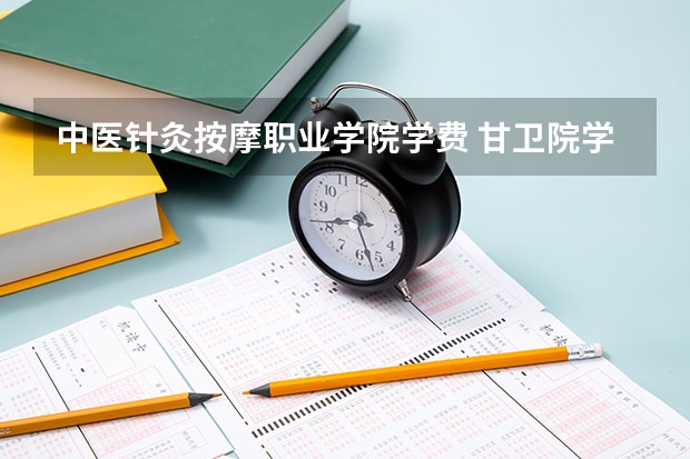 中医针灸按摩职业学院学费 甘卫院学费多少