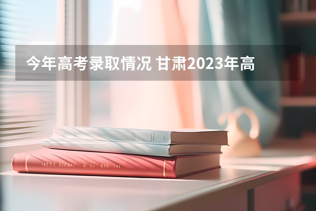 今年高考录取情况 甘肃2023年高考二本理科考生录取情况